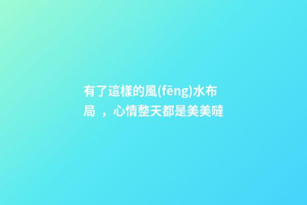 有了這樣的風(fēng)水布局，心情整天都是美美噠